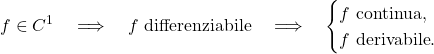 \displaystyle         f\in C^1         \quad\Longrightarrow\quad         f\text{ differenziabile}         \quad\Longrightarrow\quad         \begin{cases}         f\text{ continua},\\         f\text{ derivabile}.         \end{cases}         