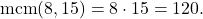 \displaystyle           \operatorname{mcm}(8,15)=8\cdot15=120.           