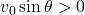 v_0\sin\theta>0