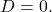 \displaystyle           D=0.           