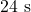 24\text{ s}